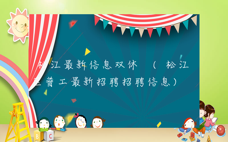 松江最新信息双休 (松江区普工最新招聘招聘信息)